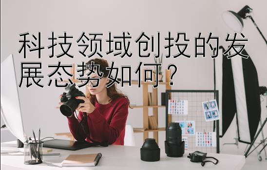 科技领域创投的发展态势如何？