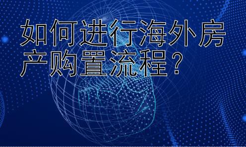 如何进行海外房产购置流程？