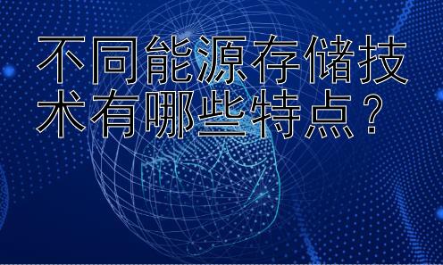 不同能源存储技术有哪些特点？