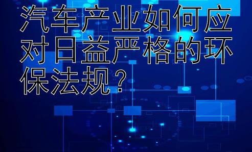 汽车产业如何应对日益严格的环保法规？