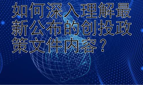 如何深入理解最新公布的创投政策文件内容？