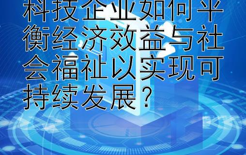 科技企业如何平衡经济效益与社会福祉以实现可持续发展？