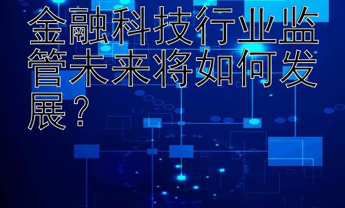 金融科技行业监管未来将如何发展？