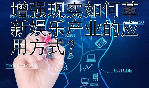 增强现实如何革新娱乐产业的应用方式？