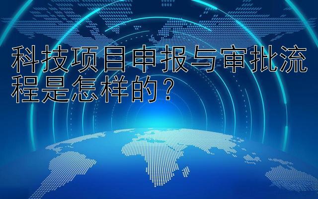 科技项目申报与审批流程是怎样的？