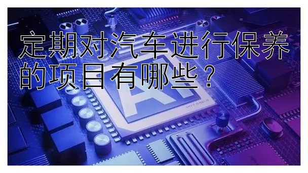 定期对汽车进行保养的项目有哪些？