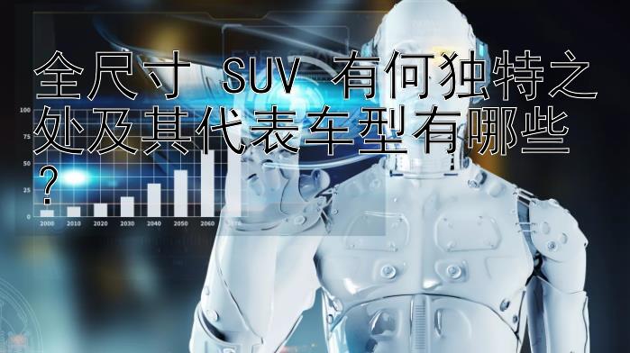 全尺寸 SUV 有何独特之处及其代表车型有哪些？