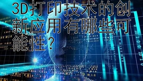 3D打印技术的创新应用有哪些可能性？