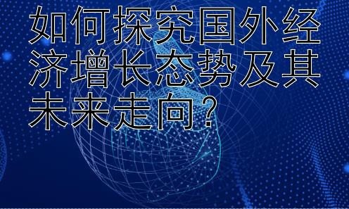 如何探究国外经济增长态势及其未来走向？