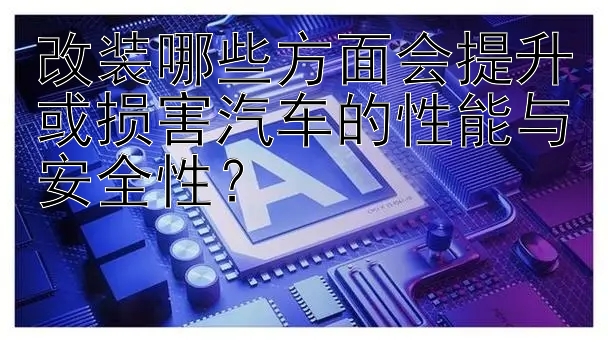 改装哪些方面会提升或损害汽车的性能与安全性？