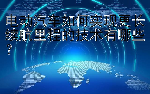 电动汽车如何实现更长续航里程的技术有哪些？