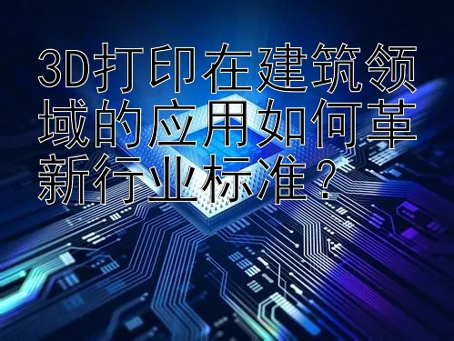 3D打印在建筑领域的应用如何革新行业标准？