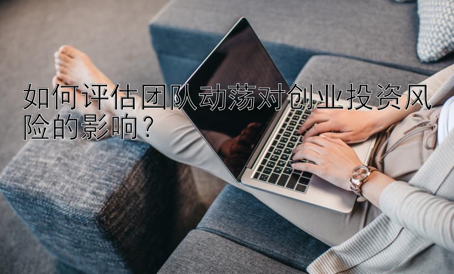 如何评估团队动荡对创业投资风险的影响？