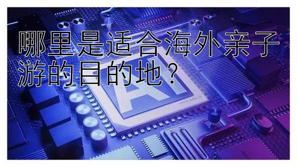 哪里是适合海外亲子游的目的地？