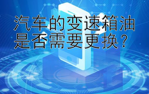 汽车的变速箱油是否需要更换？