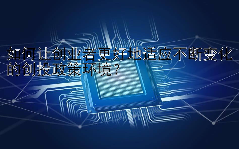 如何让创业者更好地适应不断变化的创投政策环境？