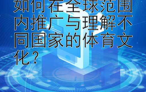 如何在全球范围内推广与理解不同国家的体育文化？