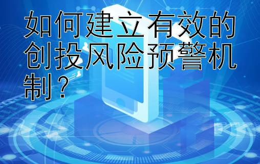 如何建立有效的创投风险预警机制？