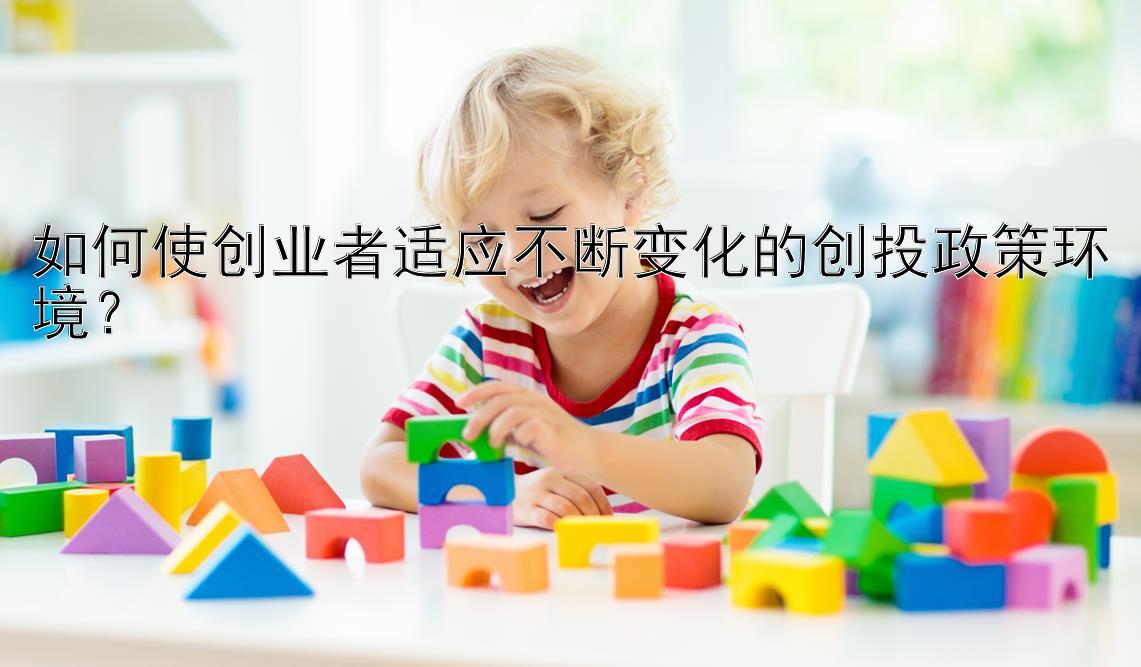 如何使创业者适应不断变化的创投政策环境？