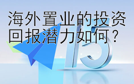 海外置业的投资回报潜力如何？