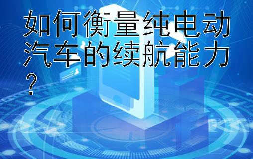 如何衡量纯电动汽车的续航能力？