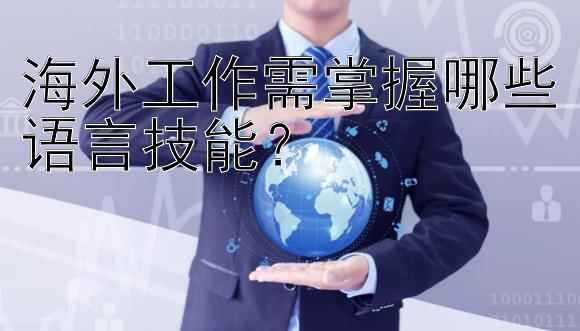 海外工作需掌握哪些语言技能？