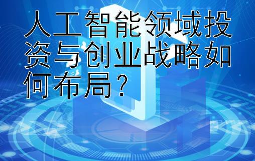 人工智能领域投资与创业战略如何布局？