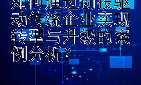 如何通过创投驱动传统企业实现转型与升级的案例分析？