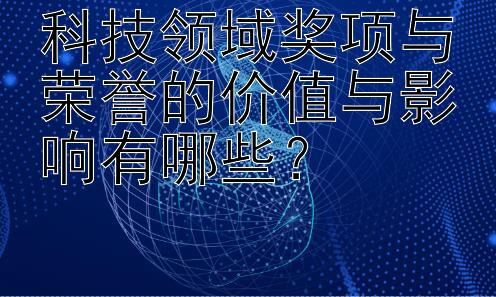 科技领域奖项与荣誉的价值与影响有哪些？