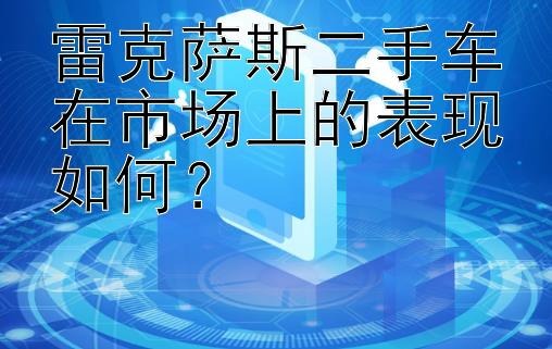 雷克萨斯二手车在市场上的表现如何？