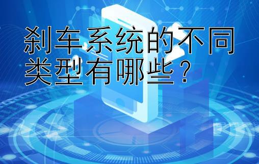 刹车系统的不同类型有哪些？