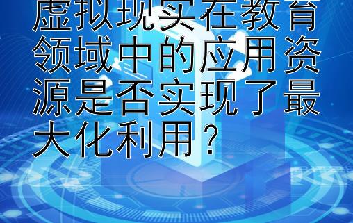 虚拟现实在教育领域中的应用资源是否实现了最大化利用？