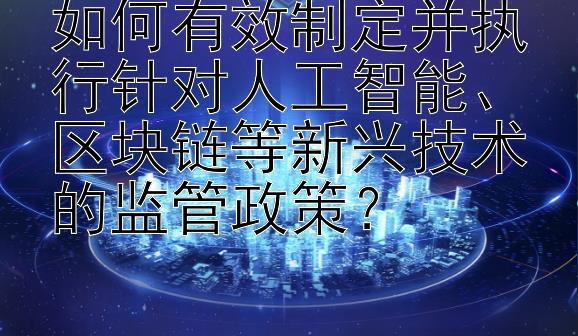 如何有效制定并执行针对人工智能、区块链等新兴技术的监管政策？