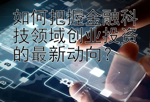 如何把握金融科技领域创业投资的最新动向？