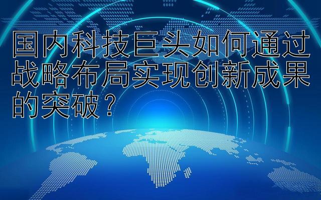 国内科技巨头如何通过战略布局实现创新成果的突破？