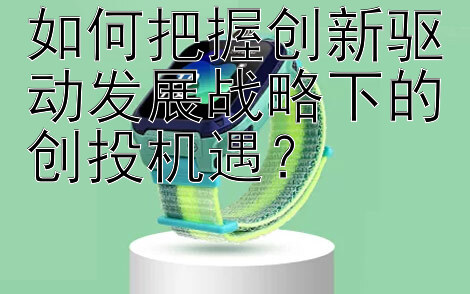 如何把握创新驱动发展战略下的创投机遇？