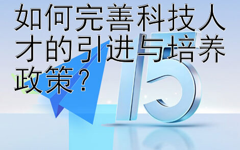 如何完善科技人才的引进与培养政策？