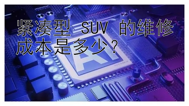 紧凑型 SUV 的维修成本是多少？