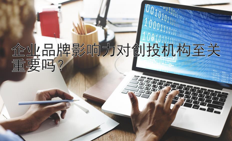 企业品牌影响力对创投机构至关重要吗？