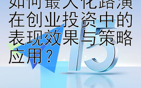 如何最大化路演在创业投资中的表现效果与策略应用？