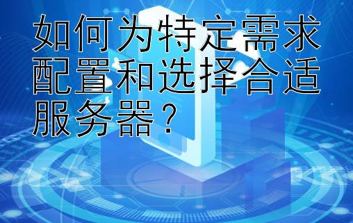 如何为特定需求配置和选择合适服务器？