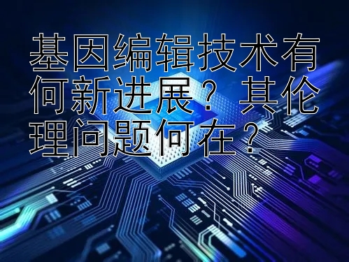 基因编辑技术有何新进展？其伦理问题何在？