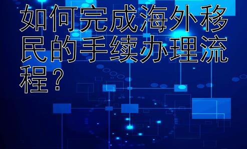 如何完成海外移民的手续办理流程？