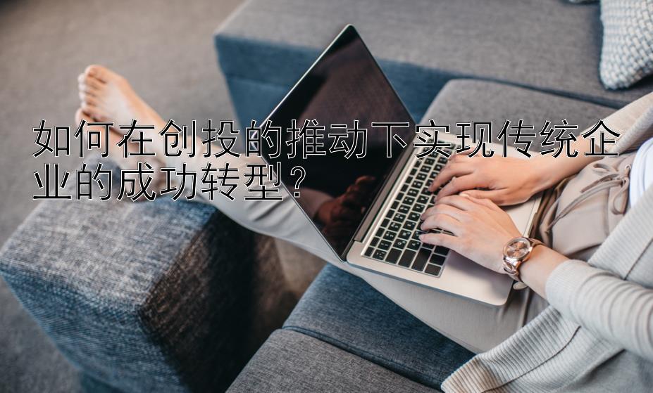 如何在创投的推动下实现传统企业的成功转型？