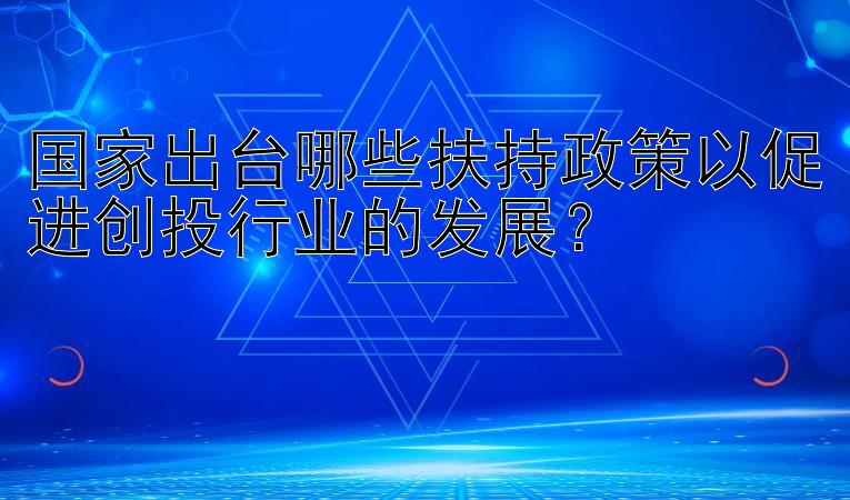 国家出台哪些扶持政策以促进创投行业的发展？