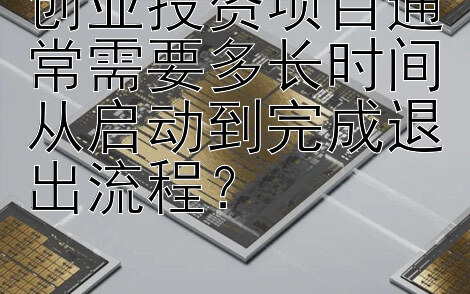 创业投资项目通常需要多长时间从启动到完成退出流程？