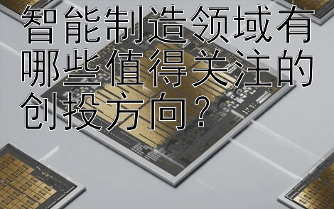 智能制造领域有哪些值得关注的创投方向？