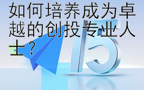 如何培养成为卓越的创投专业人士？