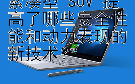 紧凑型 SUV 提高了哪些安全性能和动力表现的新技术？