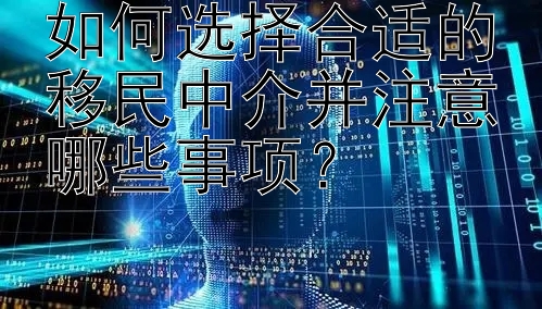 如何选择合适的移民中介并注意哪些事项？